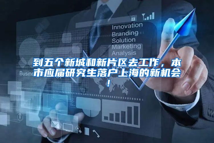 到五个新城和新片区去工作，本市应届研究生落户上海的新机会！