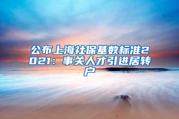 公布上海社保基数标准2021：事关人才引进居转户