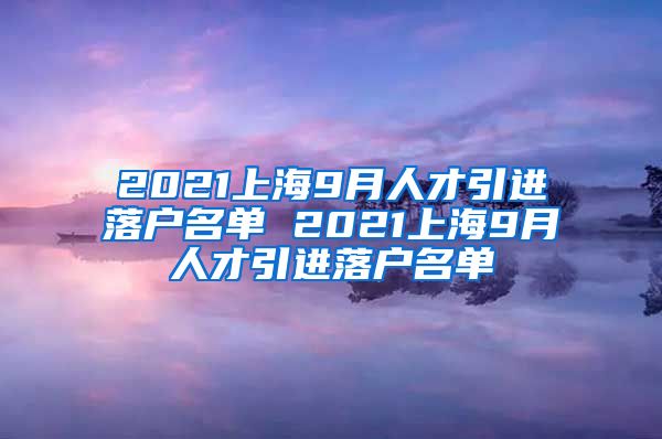 2021上海9月人才引进落户名单 2021上海9月人才引进落户名单