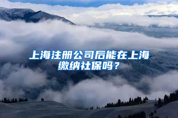上海注册公司后能在上海缴纳社保吗？