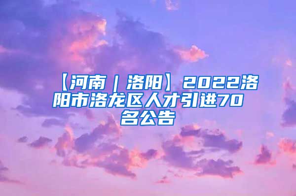 【河南｜洛阳】2022洛阳市洛龙区人才引进70名公告