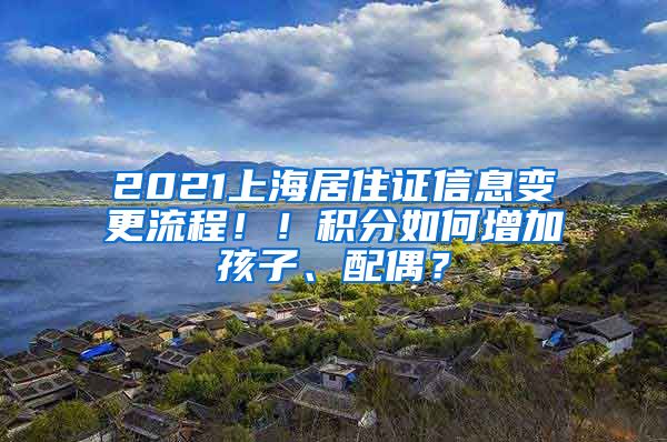 2021上海居住证信息变更流程！！积分如何增加孩子、配偶？