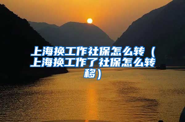 上海换工作社保怎么转（上海换工作了社保怎么转移）