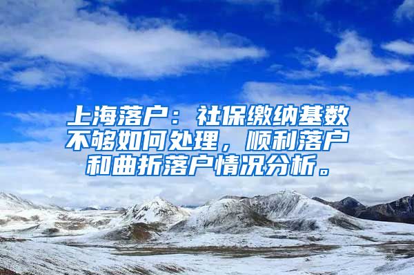 上海落户：社保缴纳基数不够如何处理，顺利落户和曲折落户情况分析。