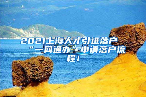 2021上海人才引进落户“一网通办”申请落户流程！