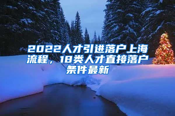 2022人才引进落户上海流程，18类人才直接落户条件最新
