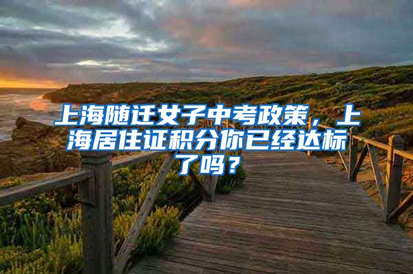 上海随迁女子中考政策，上海居住证积分你已经达标了吗？