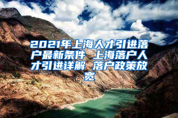 2021年上海人才引进落户最新条件 上海落户人才引进详解 落户政策放宽