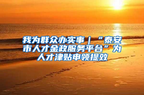 我为群众办实事|“泰安市人才金政服务平台”为人才津贴申领提效