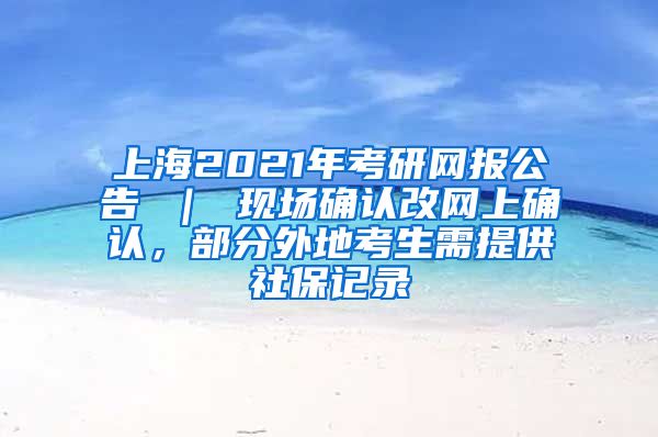 上海2021年考研网报公告 ｜ 现场确认改网上确认，部分外地考生需提供社保记录