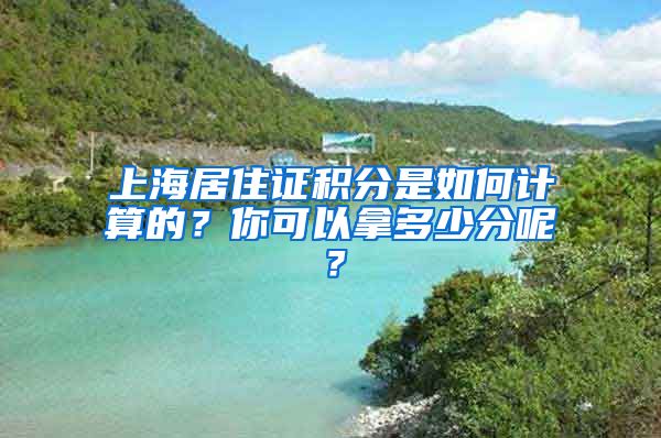 上海居住证积分是如何计算的？你可以拿多少分呢？