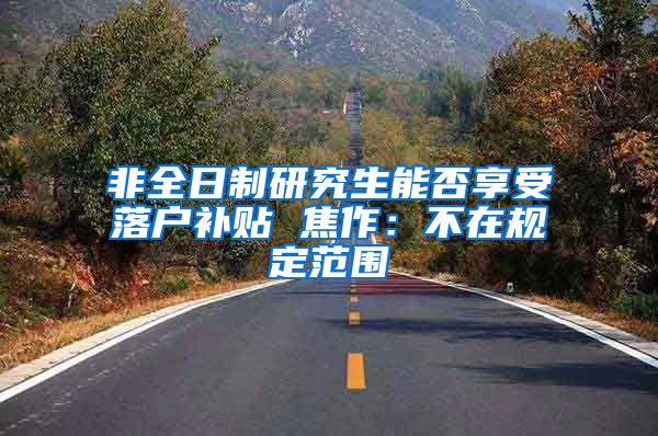 非全日制研究生能否享受落户补贴 焦作：不在规定范围