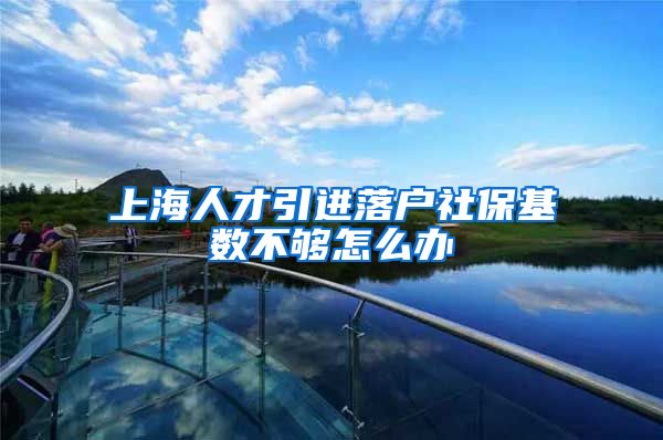 上海人才引进落户社保基数不够怎么办