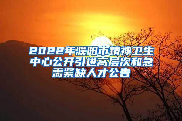 2022年濮阳市精神卫生中心公开引进高层次和急需紧缺人才公告