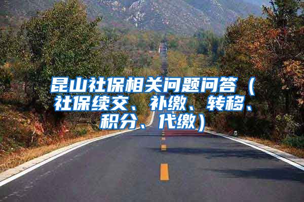 昆山社保相关问题问答（社保续交、补缴、转移、积分、代缴）