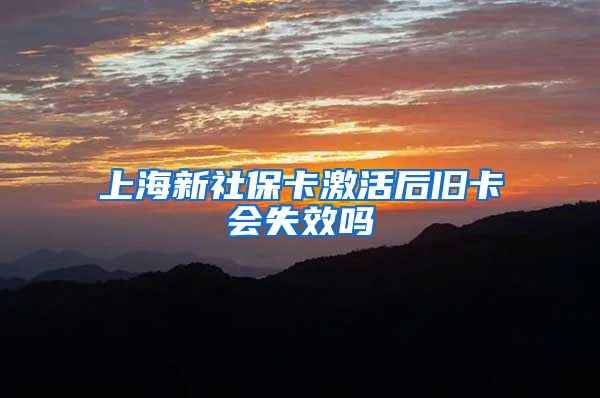 上海新社保卡激活后旧卡会失效吗
