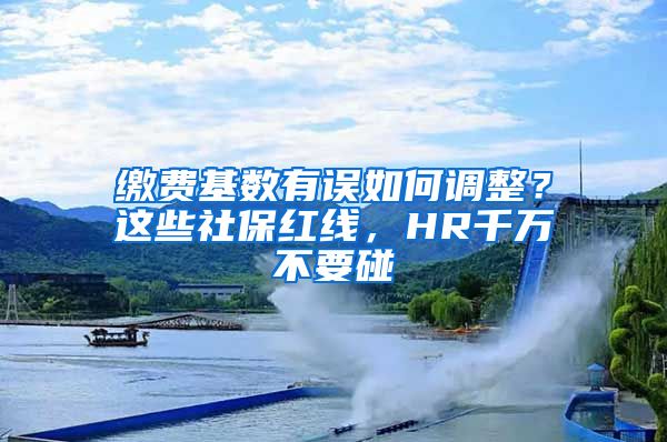 缴费基数有误如何调整？这些社保红线，HR千万不要碰