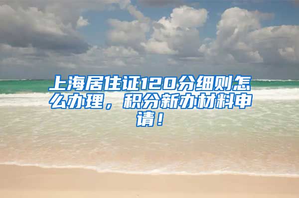 上海居住证120分细则怎么办理，积分新办材料申请！
