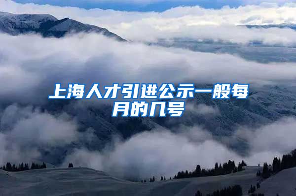 上海人才引进公示一般每月的几号