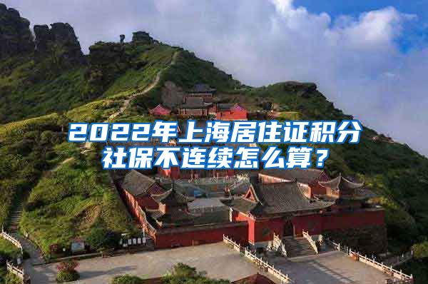 2022年上海居住证积分社保不连续怎么算？