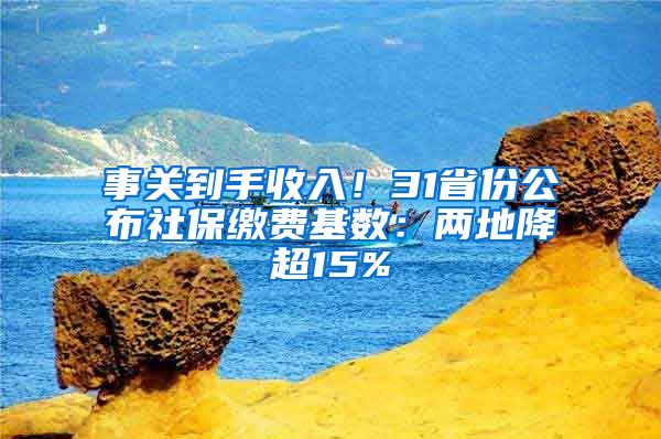 事关到手收入！31省份公布社保缴费基数：两地降超15%