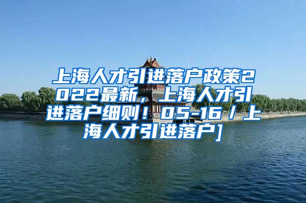 上海人才引进落户政策2022最新，上海人才引进落户细则！05-16／上海人才引进落户]