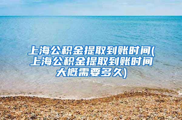 上海公积金提取到账时间(上海公积金提取到账时间大概需要多久)
