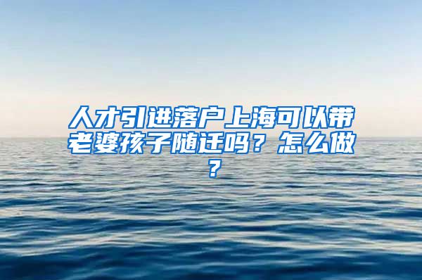 人才引进落户上海可以带老婆孩子随迁吗？怎么做？