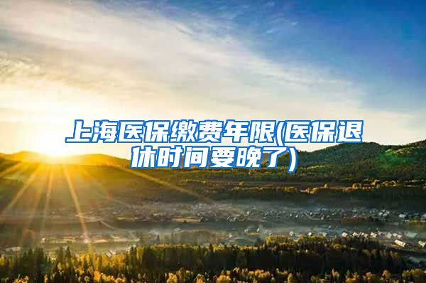 上海医保缴费年限(医保退休时间要晚了)