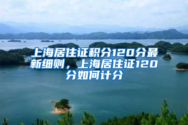 上海居住证积分120分最新细则，上海居住证120分如何计分