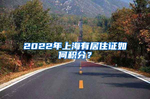 2022年上海有居住证如何积分？