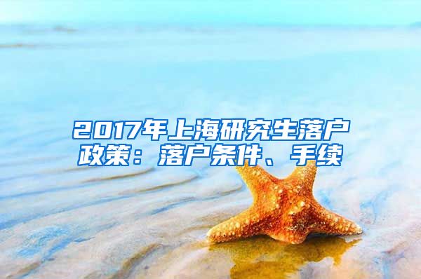 2017年上海研究生落户政策：落户条件、手续