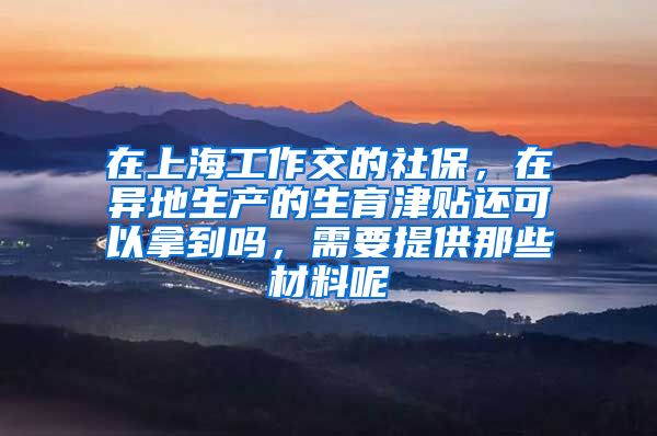 在上海工作交的社保，在异地生产的生育津贴还可以拿到吗，需要提供那些材料呢