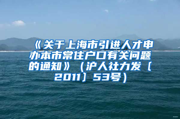 《关于上海市引进人才申办本市常住户口有关问题的通知》（沪人社力发〔2011〕53号）