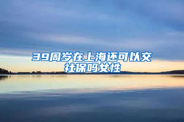 39周岁在上海还可以交社保吗女性