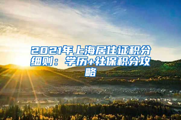 2021年上海居住证积分细则：学历+社保积分攻略