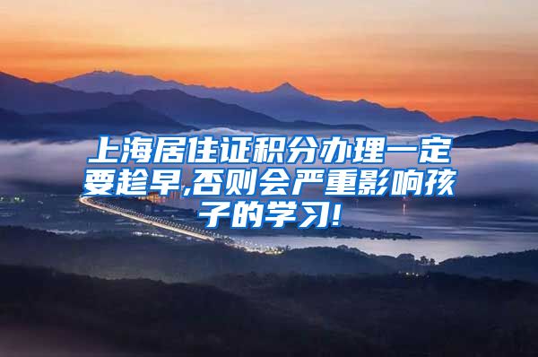 上海居住证积分办理一定要趁早,否则会严重影响孩子的学习!