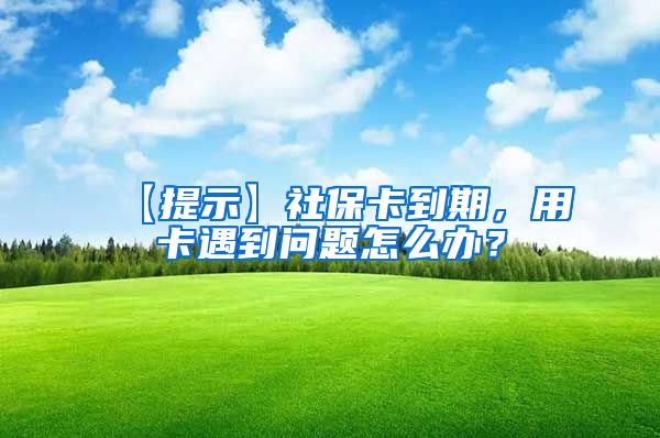 【提示】社保卡到期，用卡遇到问题怎么办？