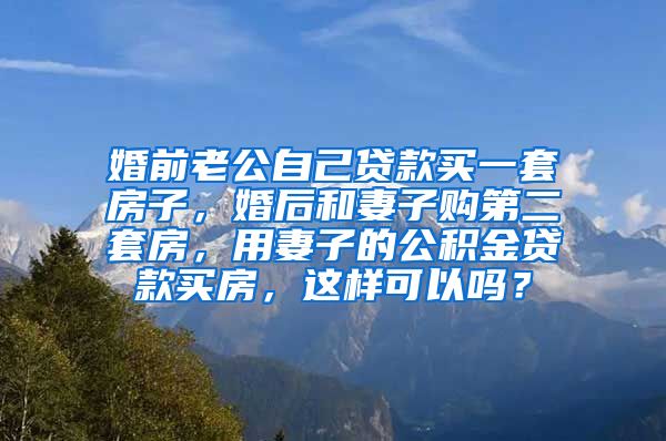 婚前老公自己贷款买一套房子，婚后和妻子购第二套房，用妻子的公积金贷款买房，这样可以吗？