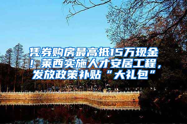 凭券购房最高抵15万现金！莱西实施人才安居工程，发放政策补贴“大礼包”