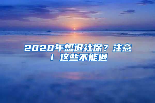 2020年想退社保？注意！这些不能退