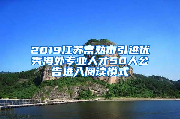 2019江苏常熟市引进优秀海外专业人才50人公告进入阅读模式