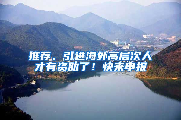 推荐、引进海外高层次人才有资助了！快来申报