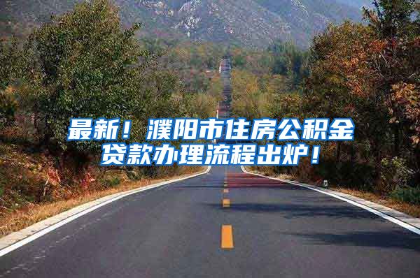 最新！濮阳市住房公积金贷款办理流程出炉！