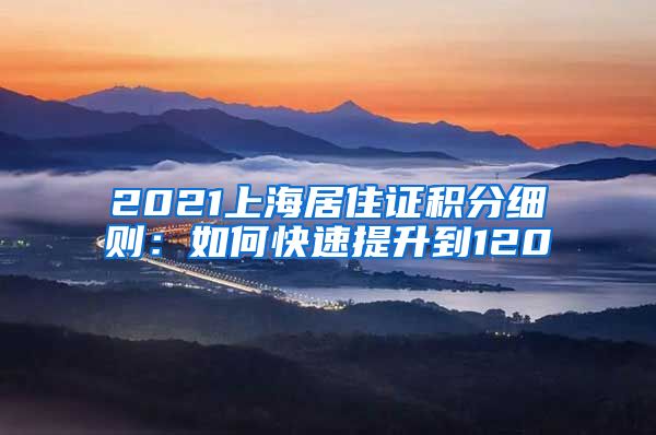 2021上海居住证积分细则：如何快速提升到120