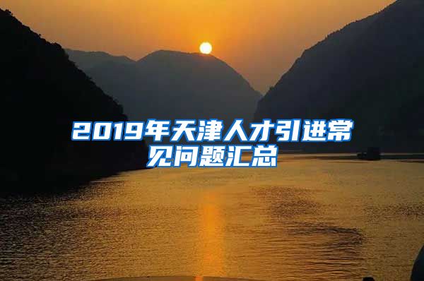 2019年天津人才引进常见问题汇总