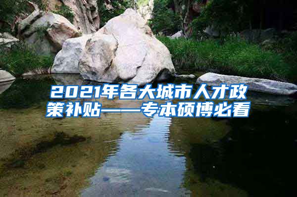 2021年各大城市人才政策补贴——专本硕博必看