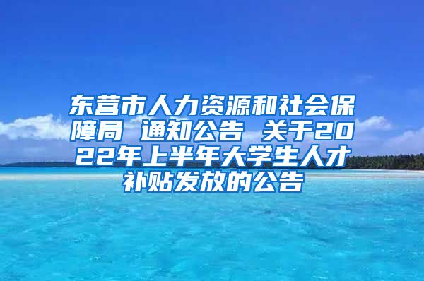 东营市人力资源和社会保障局 通知公告 关于2022年上半年大学生人才补贴发放的公告
