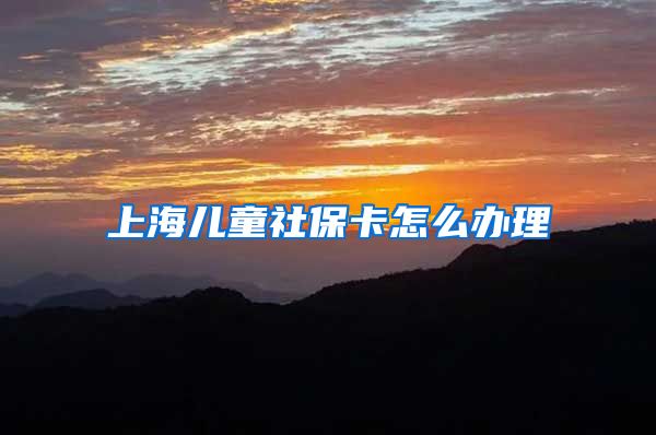 上海儿童社保卡怎么办理