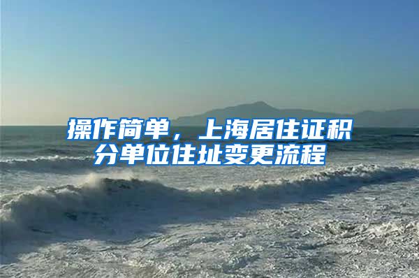 操作简单，上海居住证积分单位住址变更流程
